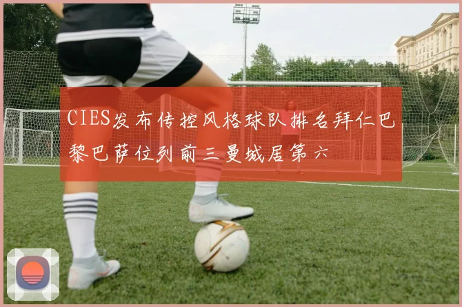 CIES发布传控风格球队排名拜仁巴黎巴萨位列前三曼城居第六