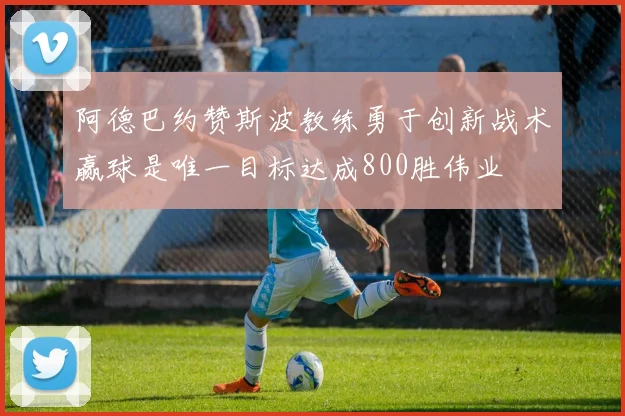阿德巴约赞斯波教练勇于创新战术赢球是唯一目标达成800胜伟业