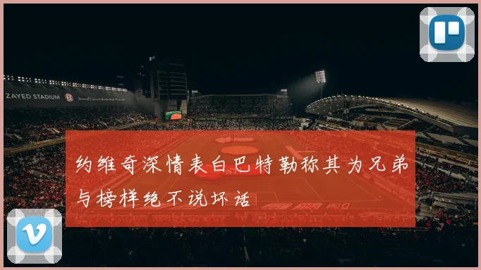 约维奇深情表白巴特勒称其为兄弟与榜样绝不说坏话