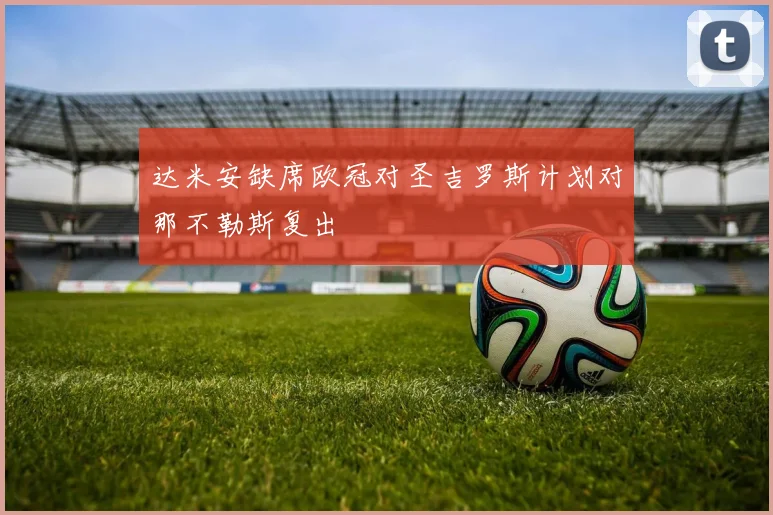 达米安缺席欧冠对圣吉罗斯计划对那不勒斯复出