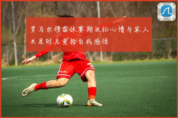 贾马尔穆雷休赛期放松心情与家人共度时光重拾自我感悟