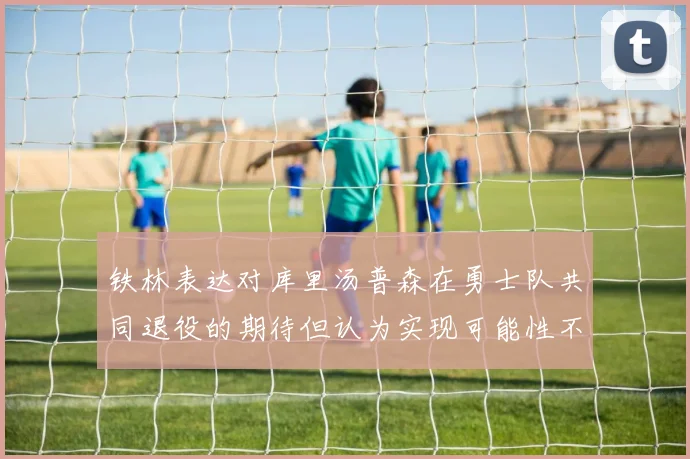 铁林表达对库里汤普森在勇士队共同退役的期待但认为实现可能性不大
