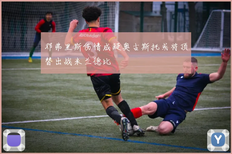 邓弗里斯伤情成疑奥古斯托或将顶替出战米兰德比
