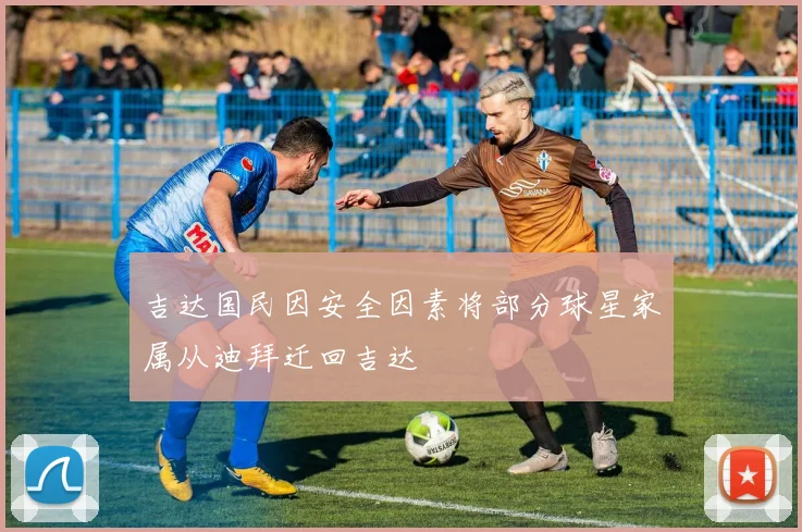 吉达国民因安全因素将部分球星家属从迪拜迁回吉达