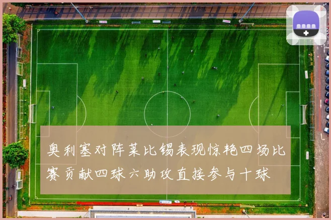 奥利塞对阵莱比锡表现惊艳四场比赛贡献四球六助攻直接参与十球