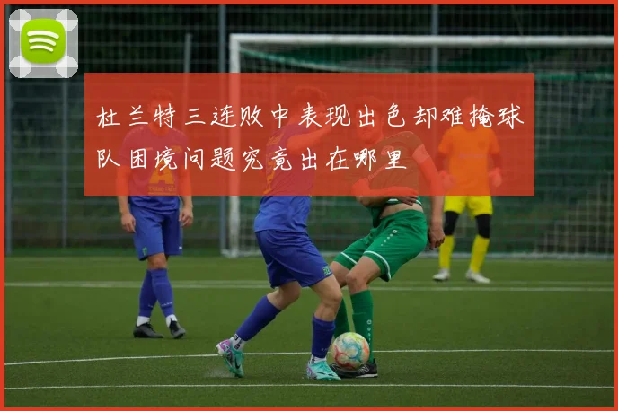杜兰特三连败中表现出色却难掩球队困境问题究竟出在哪里