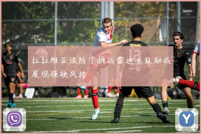 拉拉维亚谈防守挑战雷迪克鼓励我展现强硬风格