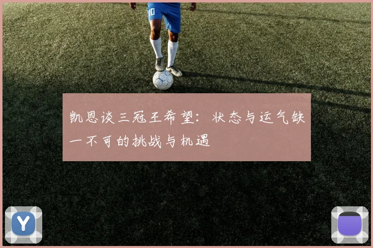 凯恩谈三冠王希望：状态与运气缺一不可的挑战与机遇