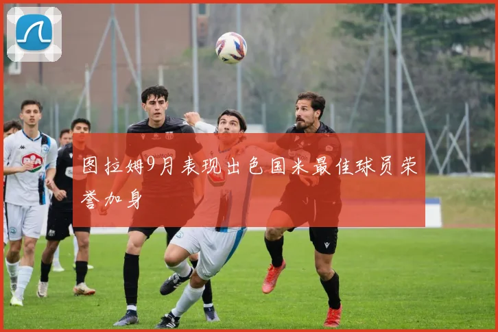 图拉姆9月表现出色国米最佳球员荣誉加身