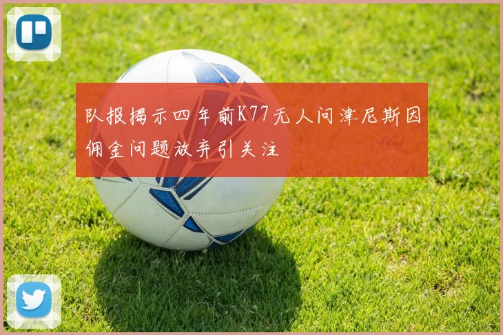 队报揭示四年前K77无人问津尼斯因佣金问题放弃引关注