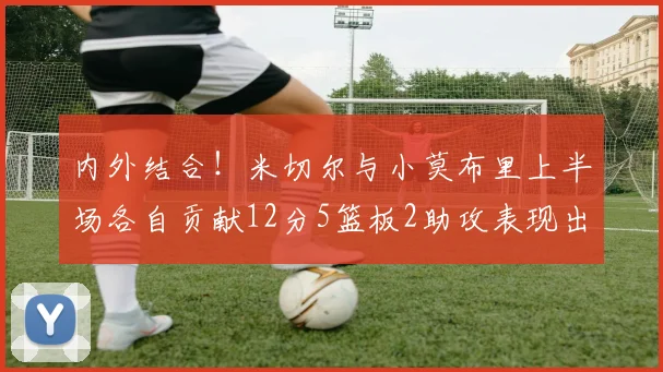 内外结合！米切尔与小莫布里上半场各自贡献12分5篮板2助攻表现出色