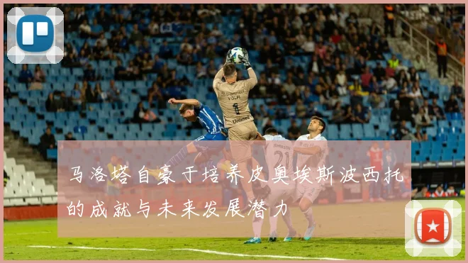 马洛塔自豪于培养皮奥埃斯波西托的成就与未来发展潜力