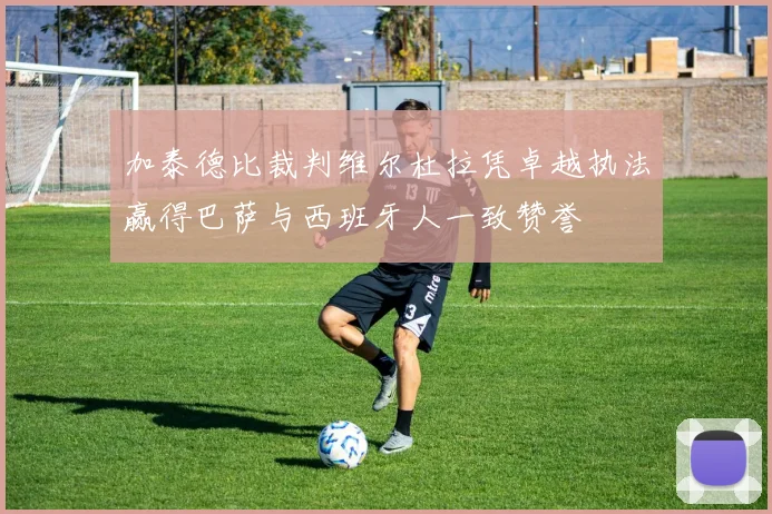 加泰德比裁判维尔杜拉凭卓越执法赢得巴萨与西班牙人一致赞誉