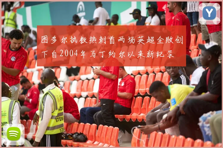 图多尔执教热刺首两场英超全败创下自2004年马丁约尔以来新纪录