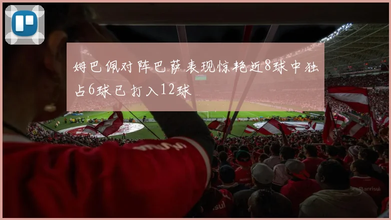 姆巴佩对阵巴萨表现惊艳近8球中独占6球已打入12球