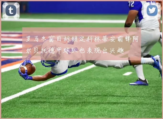 罗马冬窗目标锁定科林蒂安前锋阿尔贝托德甲球队也表现出兴趣