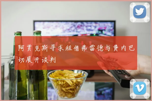 阿贾克斯寻求租借弗雷德与费内巴切展开谈判