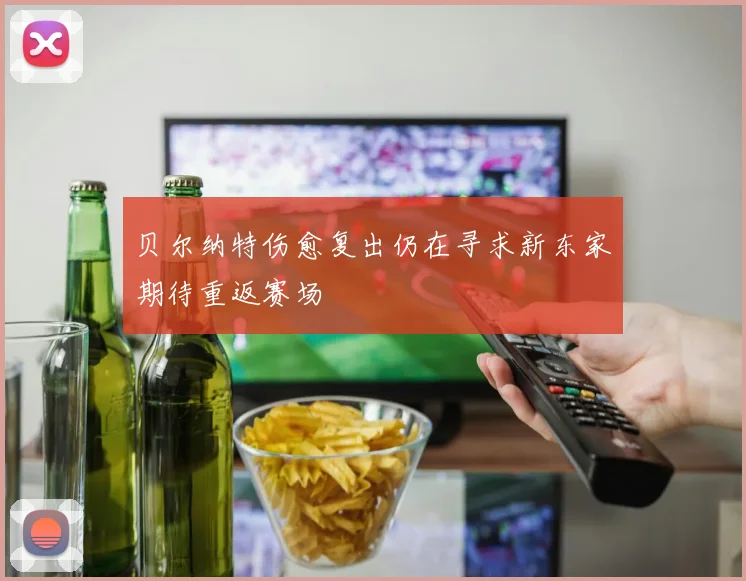 贝尔纳特伤愈复出仍在寻求新东家期待重返赛场