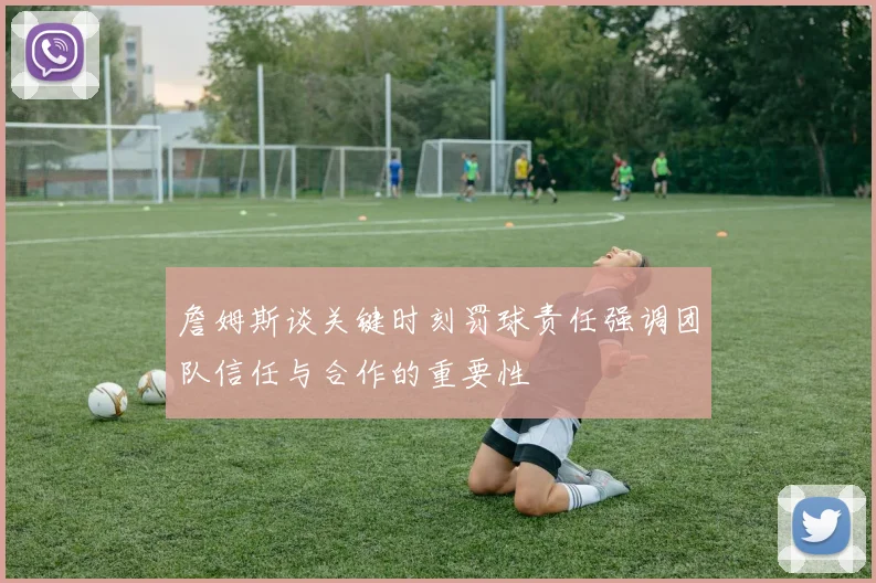 詹姆斯谈关键时刻罚球责任强调团队信任与合作的重要性