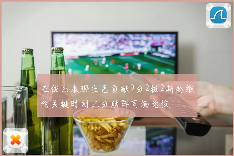 王俊杰表现出色贡献9分2板2断赵维伦关键时刻三分助阵同场竞技