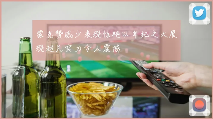 蒙克赞威少表现惊艳以年纪之大展现超凡实力令人震撼