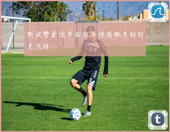 斯波赞爱德华兹似韦德感慨年轻时光流转