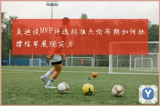 麦迪谈MVP评选标准杰伦布朗如何独撑绿军展现实力