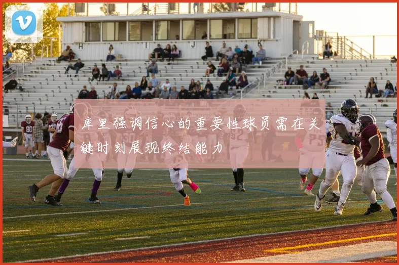 库里强调信心的重要性球员需在关键时刻展现终结能力