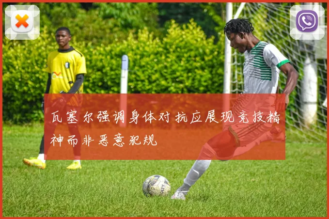 瓦塞尔强调身体对抗应展现竞技精神而非恶意犯规