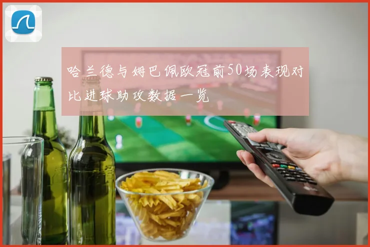哈兰德与姆巴佩欧冠前50场表现对比进球助攻数据一览