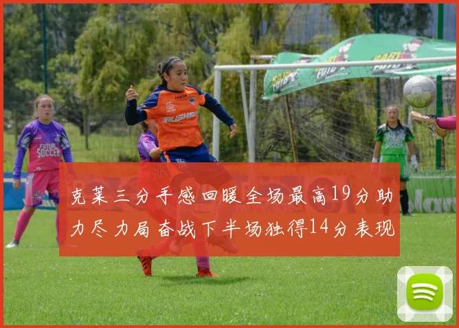 克莱三分手感回暖全场最高19分助力尽力局奋战下半场独得14分表现抢眼