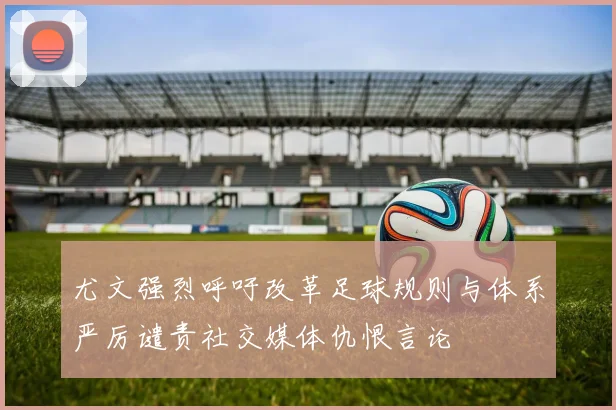 尤文强烈呼吁改革足球规则与体系严厉谴责社交媒体仇恨言论