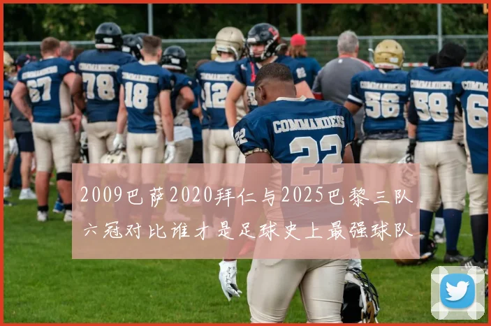 2009巴萨2020拜仁与2025巴黎三队六冠对比谁才是足球史上最强球队