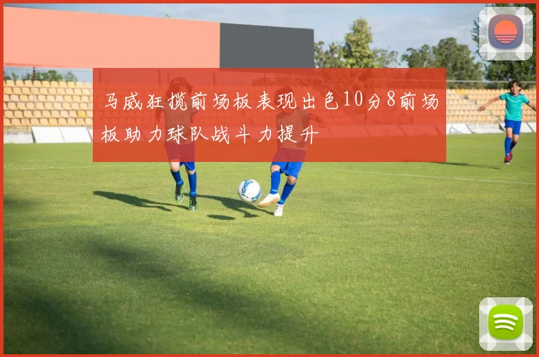 马威狂揽前场板表现出色10分8前场板助力球队战斗力提升