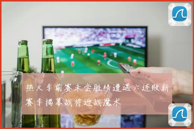 热火季前赛未尝胜绩遭遇六连败新赛季揭幕战将迎战魔术
