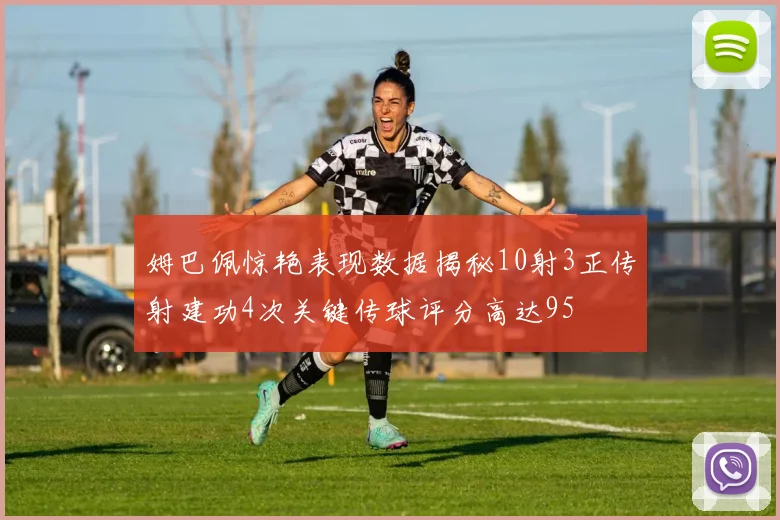 姆巴佩惊艳表现数据揭秘10射3正传射建功4次关键传球评分高达95