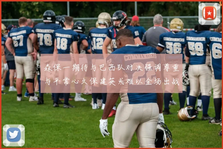 森保一期待与巴西队对决强调尊重与平常心久保建英或难以全场出战