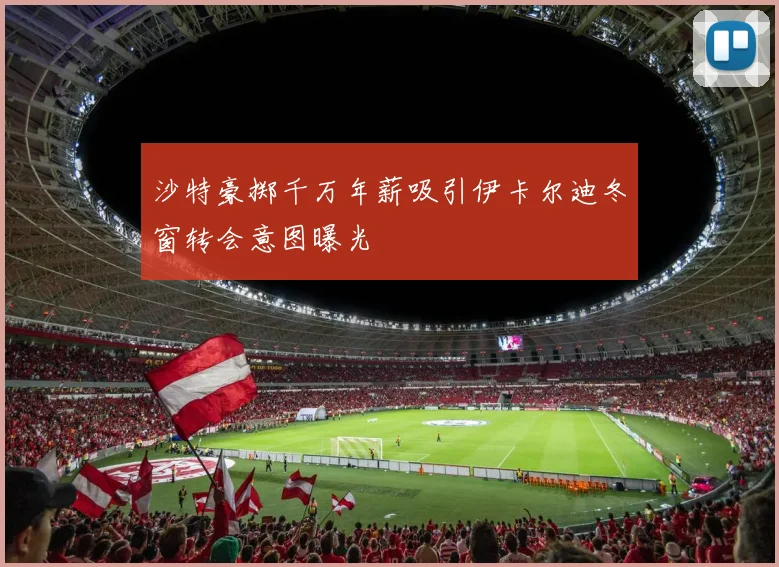 沙特豪掷千万年薪吸引伊卡尔迪冬窗转会意图曝光