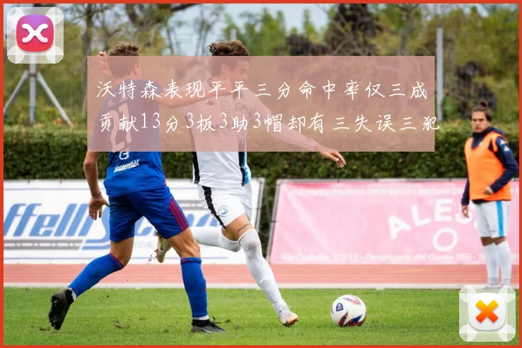 沃特森表现平平三分命中率仅三成贡献13分3板3助3帽却有三失误三犯规