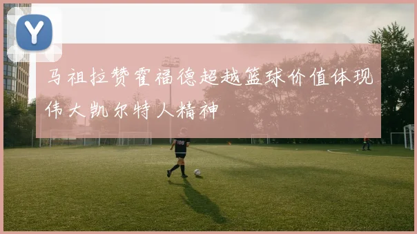 马祖拉赞霍福德超越篮球价值体现伟大凯尔特人精神