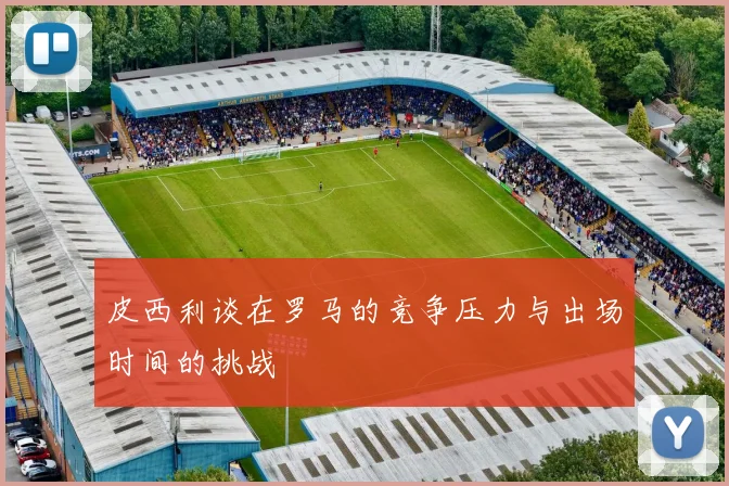 皮西利谈在罗马的竞争压力与出场时间的挑战