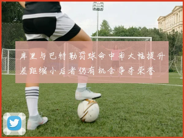 库里与巴特勒罚球命中率大幅提升差距缩小后者仍有机会争夺荣誉