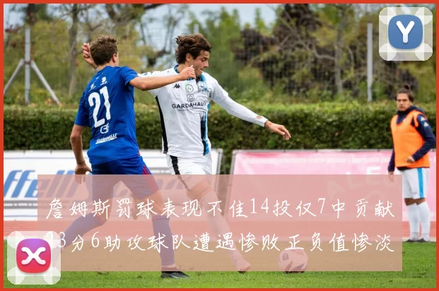 詹姆斯罚球表现不佳14投仅7中贡献23分6助攻球队遭遇惨败正负值惨淡18