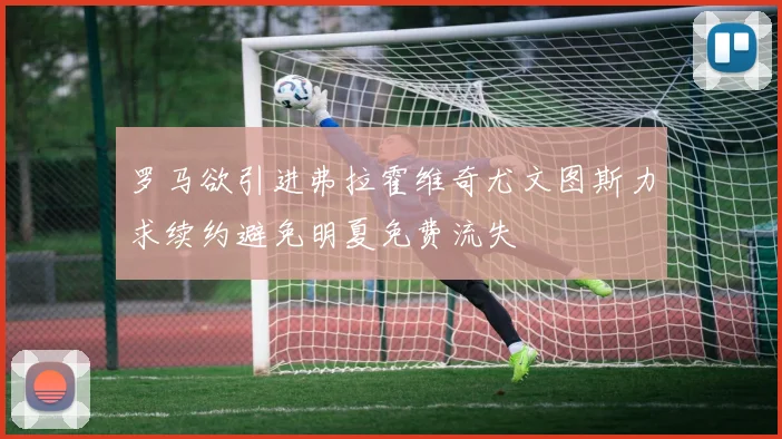 罗马欲引进弗拉霍维奇尤文图斯力求续约避免明夏免费流失