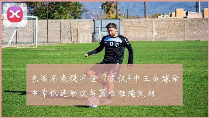 克洛尼表现不佳17投仅4中三分球命中率低迷助攻与篮板难掩失利
