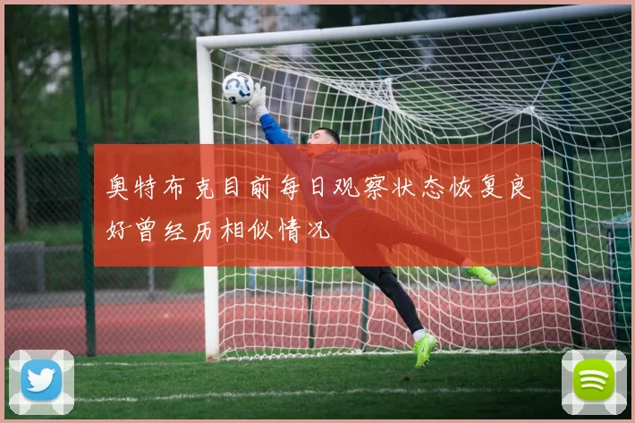 奥特布克目前每日观察状态恢复良好曾经历相似情况