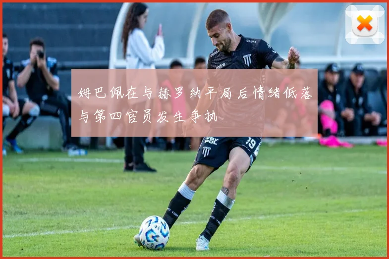 姆巴佩在与赫罗纳平局后情绪低落与第四官员发生争执