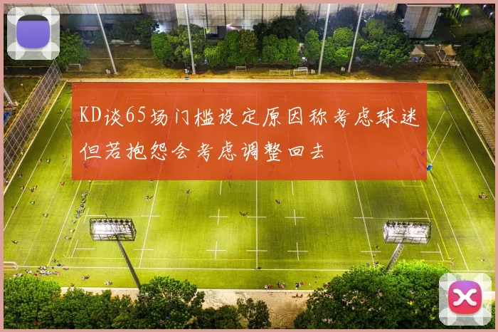 KD谈65场门槛设定原因称考虑球迷但若抱怨会考虑调整回去