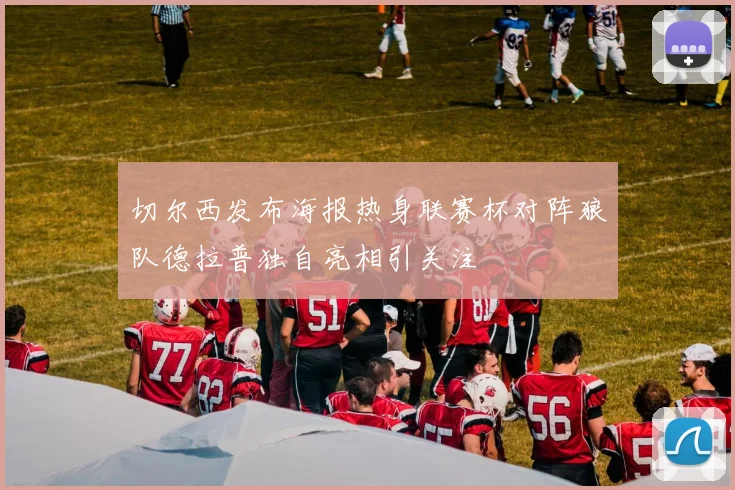 切尔西发布海报热身联赛杯对阵狼队德拉普独自亮相引关注