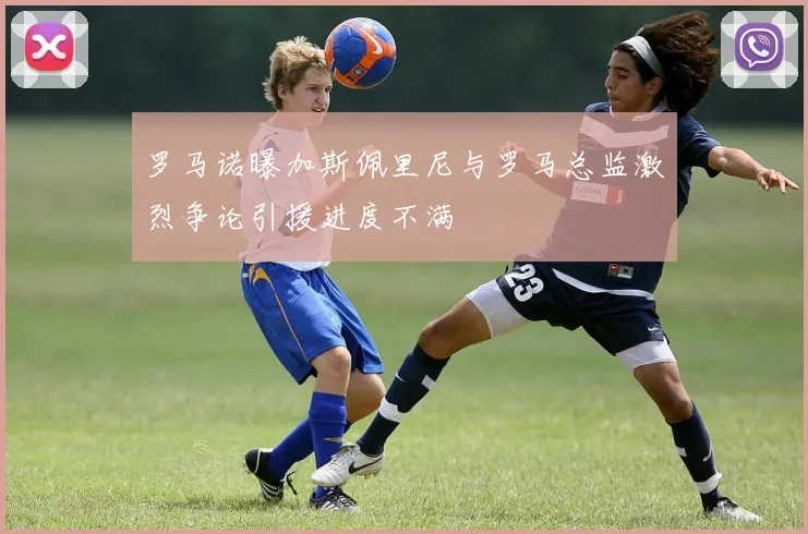 罗马诺曝加斯佩里尼与罗马总监激烈争论引援进度不满